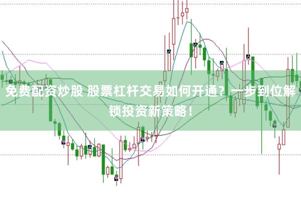 免费配资炒股 股票杠杆交易如何开通？一步到位解锁投资新策略！