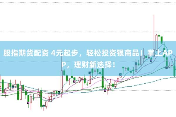 股指期货配资 4元起步，轻松投资银商品！掌上APP，理财新选择！