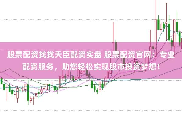 股票配资找找天臣配资实盘 股票配资官网：专业配资服务，助您轻松实现股市投资梦想！