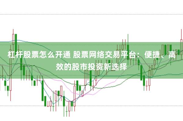 杠杆股票怎么开通 股票网络交易平台：便捷、高效的股市投资新选择