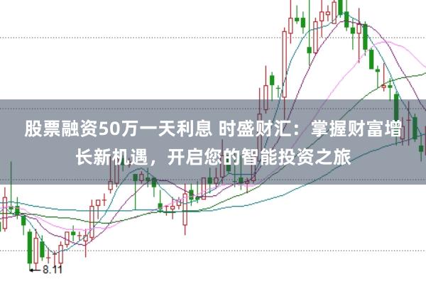 股票融资50万一天利息 时盛财汇：掌握财富增长新机遇，开启您的智能投资之旅