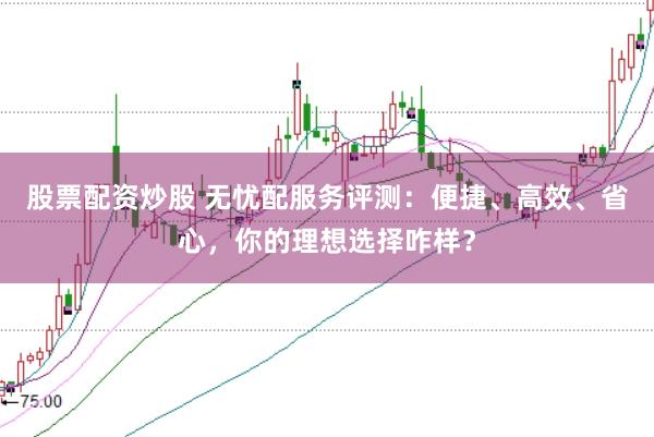 股票配资炒股 无忧配服务评测：便捷、高效、省心，你的理想选择咋样？