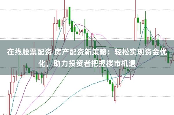 在线股票配资 房产配资新策略：轻松实现资金优化，助力投资者把握楼市机遇