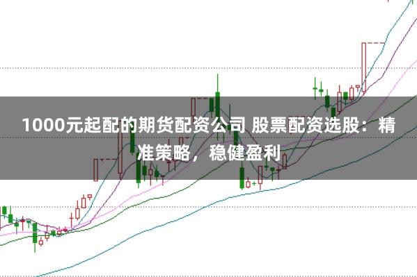 1000元起配的期货配资公司 股票配资选股：精准策略，稳健盈利