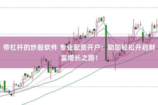 带杠杆的炒股软件 专业配资开户：助您轻松开启财富增长之路！