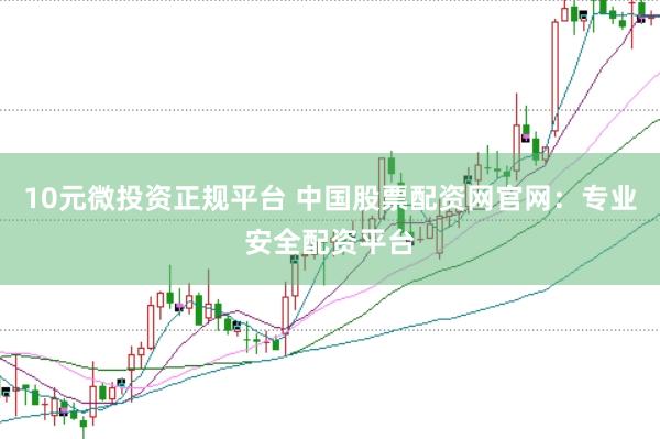 10元微投资正规平台 中国股票配资网官网：专业安全配资平台