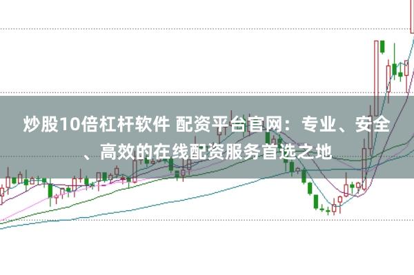 炒股10倍杠杆软件 配资平台官网：专业、安全、高效的在线配资服务首选之地