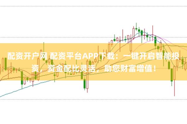 配资开户网 配资平台APP下载：一键开启智能投资，资金配比灵活，助您财富增值！