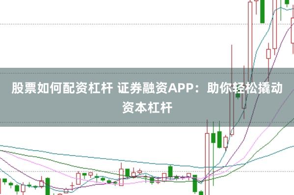 股票如何配资杠杆 证券融资APP：助你轻松撬动资本杠杆
