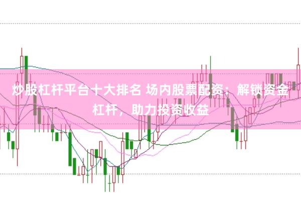 炒股杠杆平台十大排名 场内股票配资：解锁资金杠杆，助力投资收益