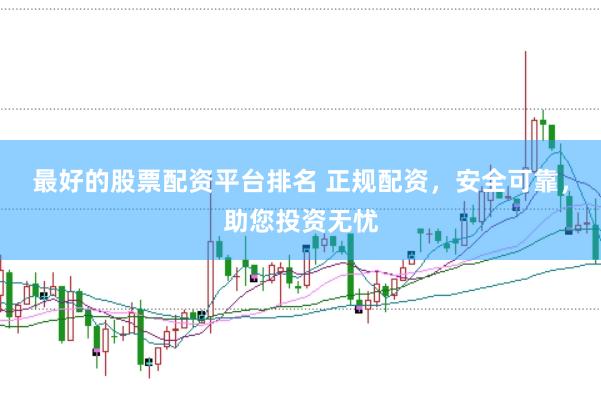 最好的股票配资平台排名 正规配资，安全可靠，助您投资无忧