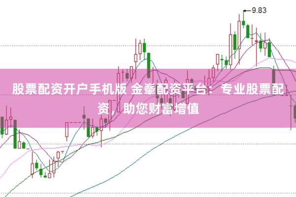 股票配资开户手机版 金峯配资平台：专业股票配资，助您财富增值