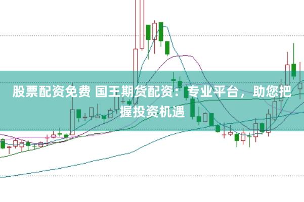 股票配资免费 国王期货配资：专业平台，助您把握投资机遇