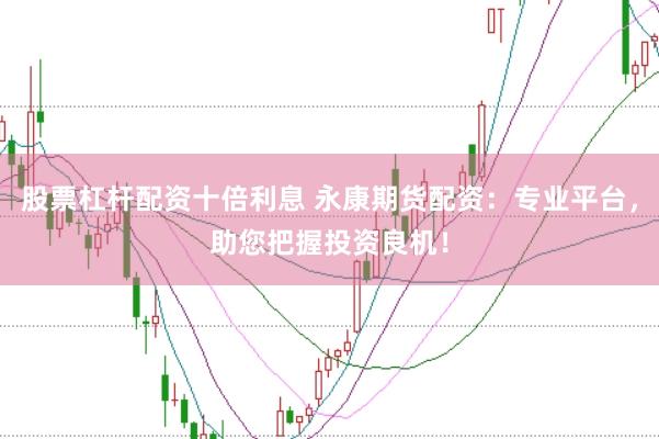 股票杠杆配资十倍利息 永康期货配资：专业平台，助您把握投资良机！