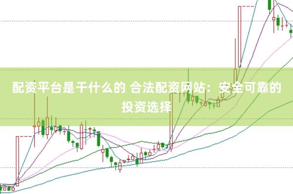 配资平台是干什么的 合法配资网站：安全可靠的投资选择