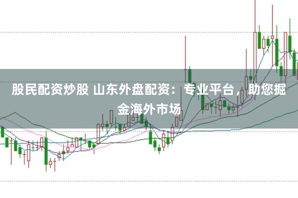 股民配资炒股 山东外盘配资：专业平台，助您掘金海外市场