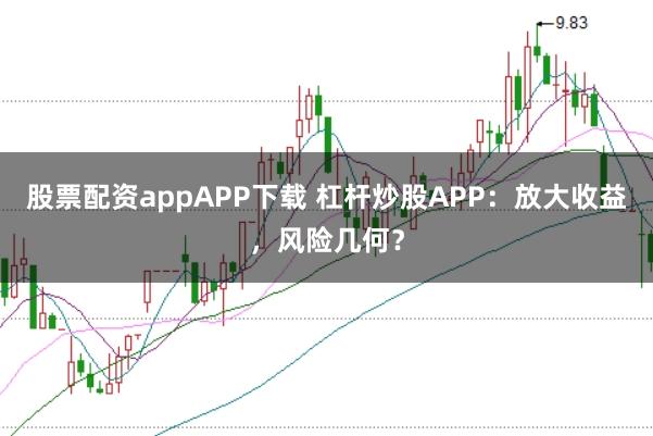 股票配资appAPP下载 杠杆炒股APP：放大收益，风险几何？