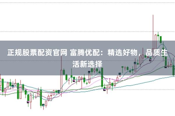 正规股票配资官网 富腾优配：精选好物，品质生活新选择