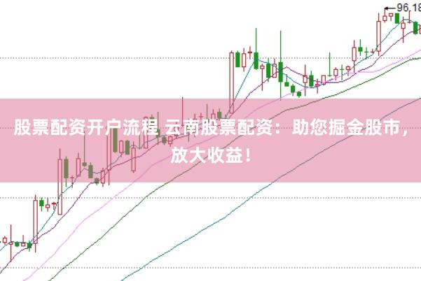 股票配资开户流程 云南股票配资：助您掘金股市，放大收益！