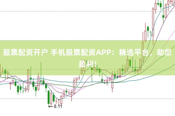 股票配资开户 手机股票配资APP：精选平台，助您盈利！