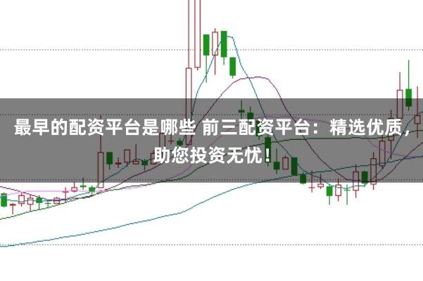 最早的配资平台是哪些 前三配资平台：精选优质，助您投资无忧！