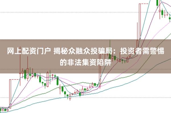 网上配资门户 揭秘众融众投骗局：投资者需警惕的非法集资陷阱