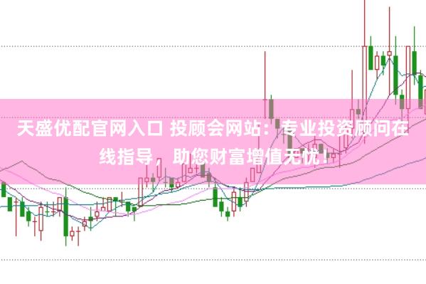 天盛优配官网入口 投顾会网站：专业投资顾问在线指导，助您财富增值无忧！