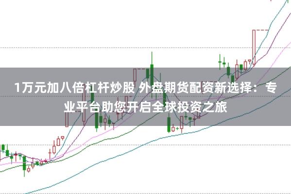 1万元加八倍杠杆炒股 外盘期货配资新选择：专业平台助您开启全球投资之旅