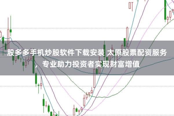 股多多手机炒股软件下载安装 太原股票配资服务，专业助力投资者实现财富增值