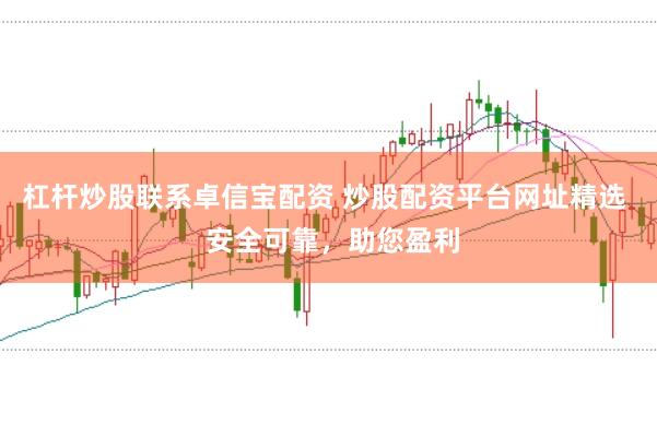 杠杆炒股联系卓信宝配资 炒股配资平台网址精选  安全可靠，助您盈利