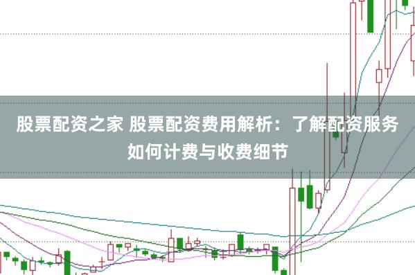股票配资之家 股票配资费用解析：了解配资服务如何计费与收费细节