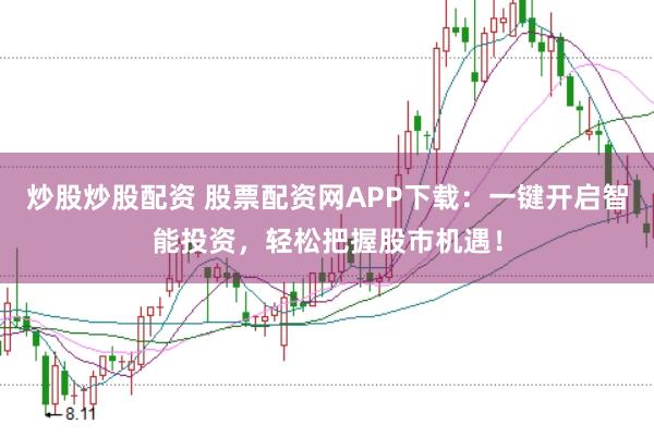炒股炒股配资 股票配资网APP下载：一键开启智能投资，轻松把握股市机遇！