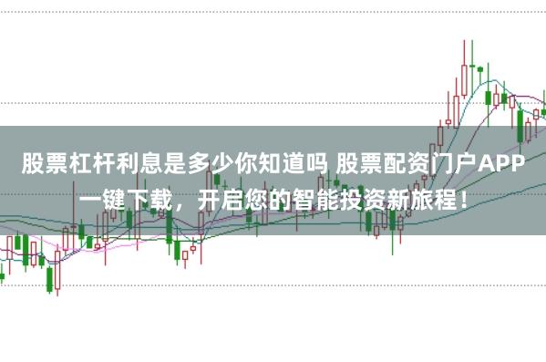 股票杠杆利息是多少你知道吗 股票配资门户APP一键下载，开启您的智能投资新旅程！