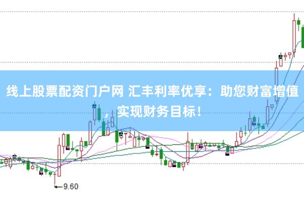 线上股票配资门户网 汇丰利率优享：助您财富增值，实现财务目标！