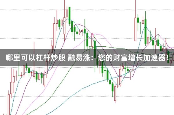 哪里可以杠杆炒股 融易涨：您的财富增长加速器！