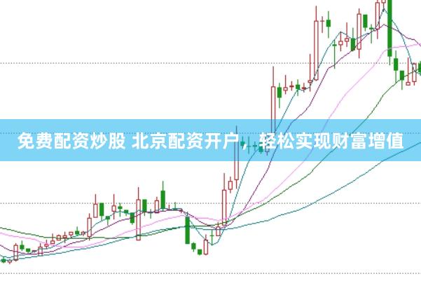 免费配资炒股 北京配资开户，轻松实现财富增值