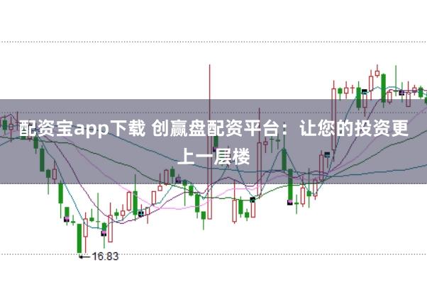 配资宝app下载 创赢盘配资平台：让您的投资更上一层楼