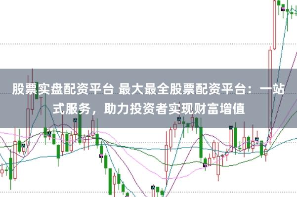股票实盘配资平台 最大最全股票配资平台：一站式服务，助力投资者实现财富增值
