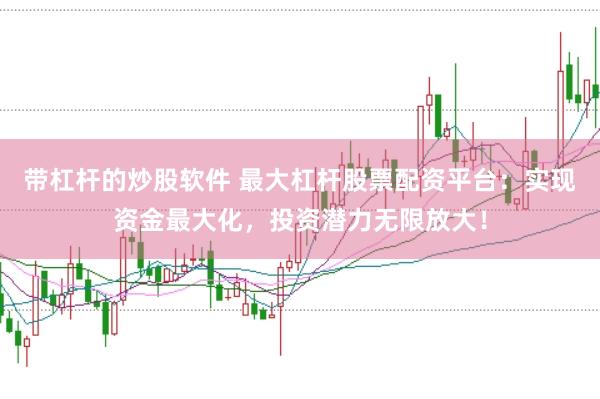 带杠杆的炒股软件 最大杠杆股票配资平台：实现资金最大化，投资潜力无限放大！