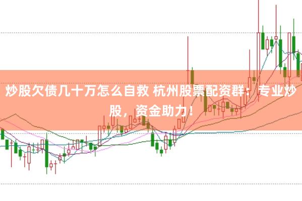 炒股欠债几十万怎么自救 杭州股票配资群：专业炒股，资金助力！