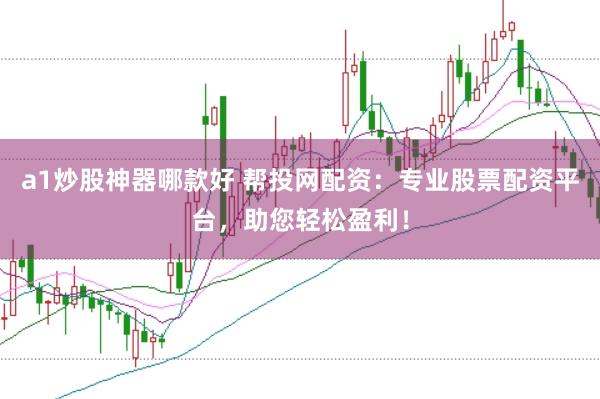 a1炒股神器哪款好 帮投网配资：专业股票配资平台，助您轻松盈利！