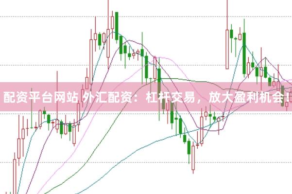 配资平台网站 外汇配资：杠杆交易，放大盈利机会！
