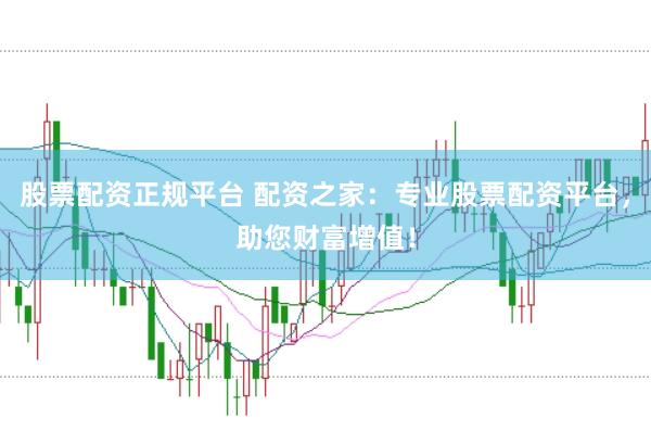股票配资正规平台 配资之家：专业股票配资平台，助您财富增值！