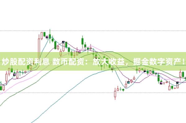 炒股配资利息 数币配资：放大收益，掘金数字资产！
