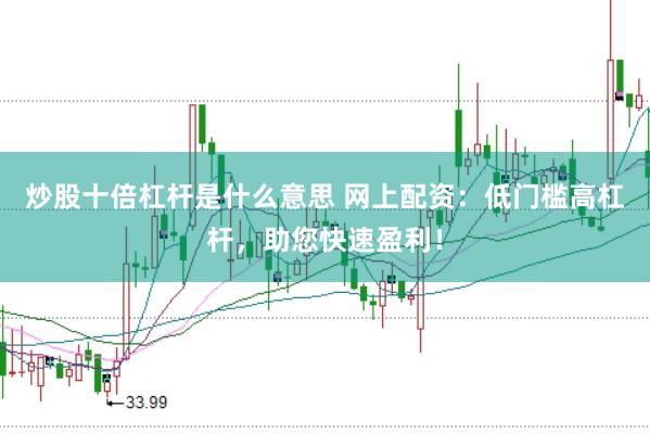 炒股十倍杠杆是什么意思 网上配资：低门槛高杠杆，助您快速盈利！
