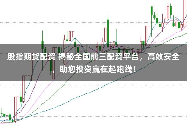 股指期货配资 揭秘全国前三配资平台，高效安全，助您投资赢在起跑线！