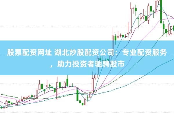 股票配资网址 湖北炒股配资公司：专业配资服务，助力投资者驰骋股市