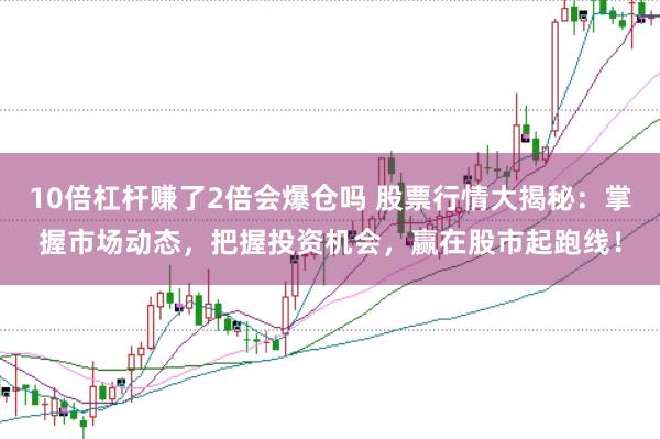 10倍杠杆赚了2倍会爆仓吗 股票行情大揭秘：掌握市场动态，把握投资机会，赢在股市起跑线！