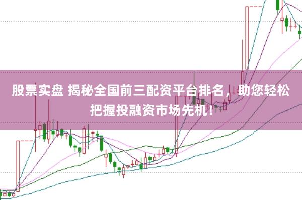 股票实盘 揭秘全国前三配资平台排名，助您轻松把握投融资市场先机！