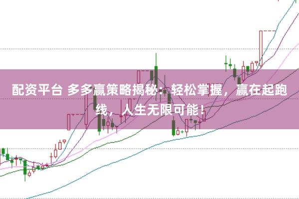 配资平台 多多赢策略揭秘：轻松掌握，赢在起跑线，人生无限可能！